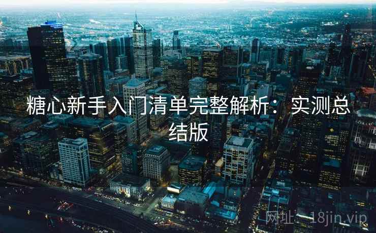 糖心新手入门清单完整解析:实测总结版 糖心新手入门清单完整解析:实测总结版
