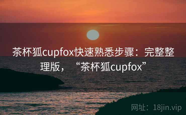 茶杯狐cupfox快速熟悉步骤:完整整理版,“茶杯狐cupfox” 茶杯狐cupfox快速熟悉步骤:完整整理版,“茶杯狐cupfox”