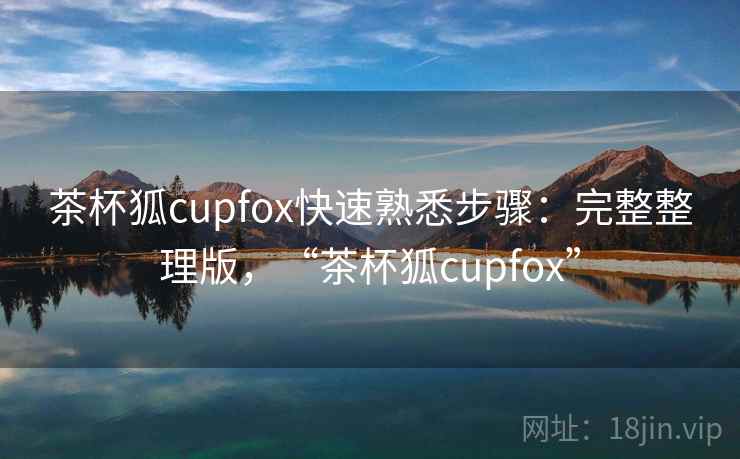 茶杯狐cupfox快速熟悉步骤:完整整理版,“茶杯狐cupfox” 茶杯狐cupfox快速熟悉步骤:完整整理版,“茶杯狐cupfox”