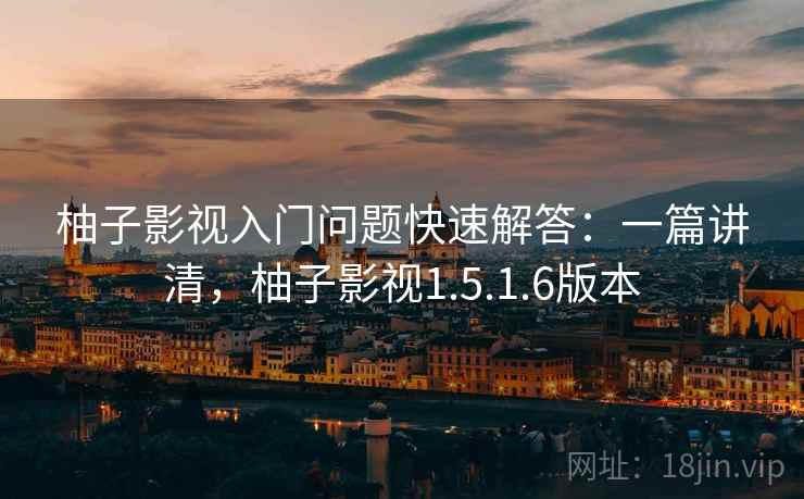 柚子影视入门问题快速解答:一篇讲清,柚子影视1.5.1.6版本 柚子影视入门问题快速解答:一篇讲清,柚子影视1.5.1.6版本