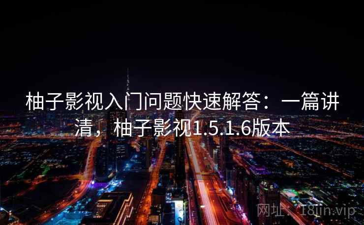 柚子影视入门问题快速解答:一篇讲清,柚子影视1.5.1.6版本 柚子影视入门问题快速解答:一篇讲清,柚子影视1.5.1.6版本