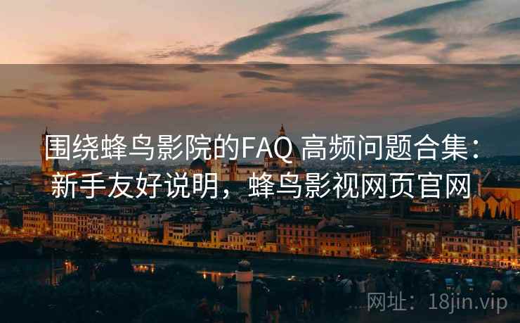 围绕蜂鸟影院的FAQ 高频问题合集:新手友好说明,蜂鸟影视网页官网 围绕蜂鸟影院的FAQ 高频问题合集:新手友好说明,蜂鸟影视网页官网