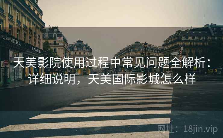 天美影院使用过程中常见问题全解析：详细说明，天美国际影城怎么样