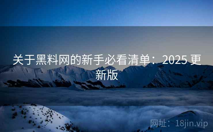 关于黑料网的新手必看清单:2025 更新版 关于黑料网的新手必看清单:2025 更新版