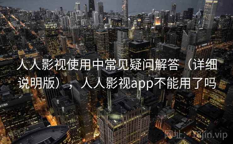 人人影视使用中常见疑问解答(详细说明版),人人影视app不能用了吗 人人影视使用中常见疑问解答(详细说明版),人人影视app不能用了吗