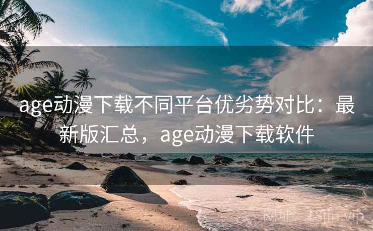 age动漫下载不同平台优劣势对比:最新版汇总,age动漫下载软件 age动漫下载不同平台优劣势对比:最新版汇总,age动漫下载软件