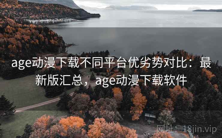 age动漫下载不同平台优劣势对比:最新版汇总,age动漫下载软件 age动漫下载不同平台优劣势对比:最新版汇总,age动漫下载软件