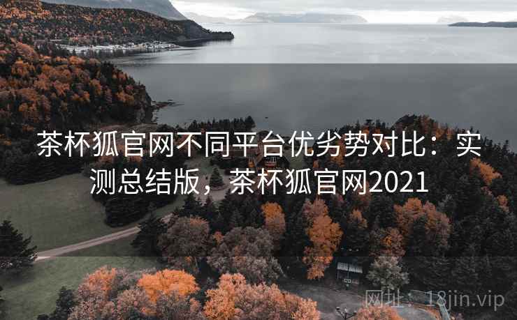 茶杯狐官网不同平台优劣势对比:实测总结版,茶杯狐官网2021 茶杯狐官网不同平台优劣势对比:实测总结版,茶杯狐官网2021