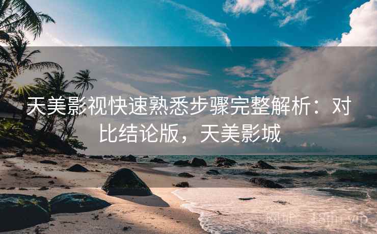 天美影视快速熟悉步骤完整解析:对比结论版,天美影城 天美影视快速熟悉步骤完整解析:对比结论版,天美影城