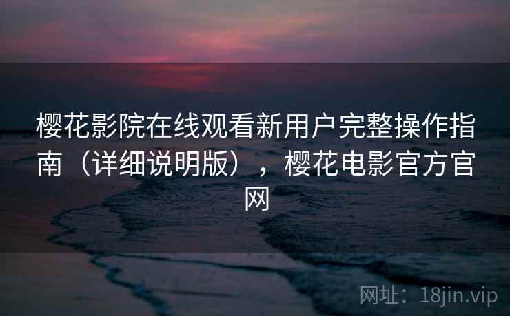 樱花影院在线观看新用户完整操作指南(详细说明版),樱花电影官方官网 樱花影院在线观看新用户完整操作指南(详细说明版),樱花电影官方官网