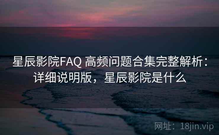 星辰影院FAQ 高频问题合集完整解析:详细说明版,星辰影院是什么 星辰影院FAQ 高频问题合集完整解析:详细说明版,星辰影院是什么