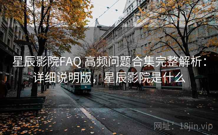 星辰影院FAQ 高频问题合集完整解析:详细说明版,星辰影院是什么 星辰影院FAQ 高频问题合集完整解析:详细说明版,星辰影院是什么