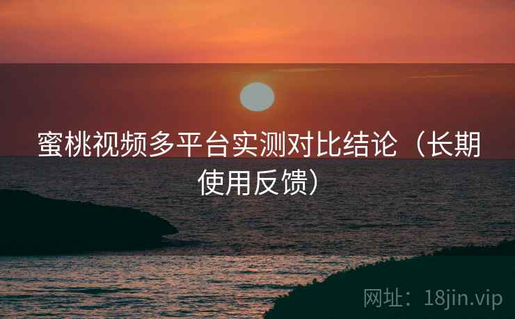 蜜桃视频多平台实测对比结论（长期使用反馈）
