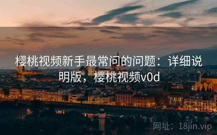 樱桃视频新手最常问的问题:详细说明版,樱桃视频v0d 樱桃视频新手最常问的问题:详细说明版,樱桃视频v0d