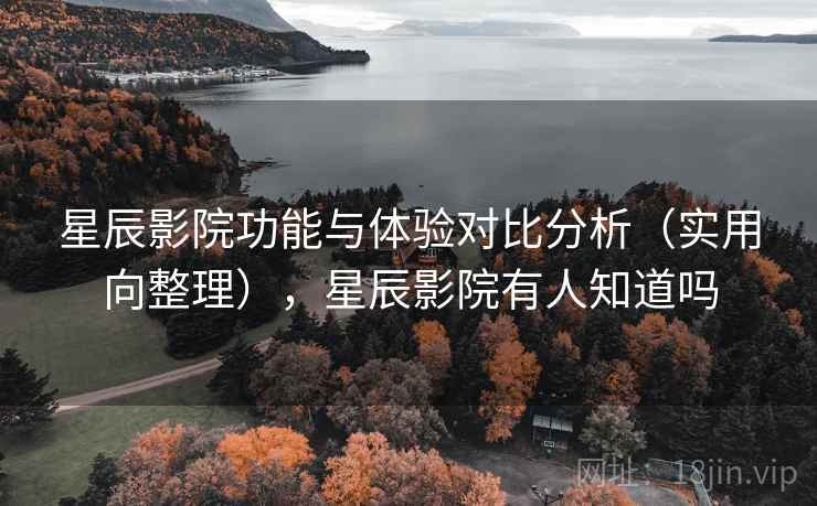 星辰影院功能与体验对比分析（实用向整理），星辰影院有人知道吗