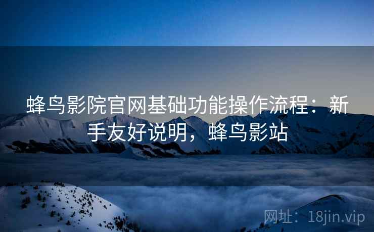 蜂鸟影院官网基础功能操作流程:新手友好说明,蜂鸟影站 蜂鸟影院官网基础功能操作流程:新手友好说明,蜂鸟影站
