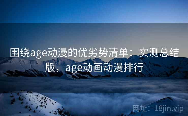 围绕age动漫的优劣势清单：实测总结版，age动画动漫排行