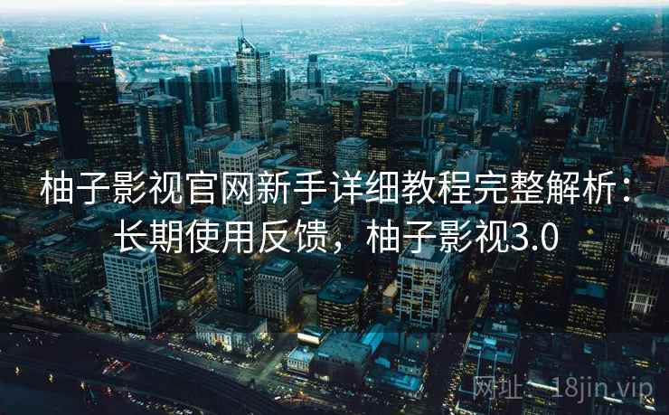 柚子影视官网新手详细教程完整解析:长期使用反馈,柚子影视3.0 柚子影视官网新手详细教程完整解析:长期使用反馈,柚子影视3.0