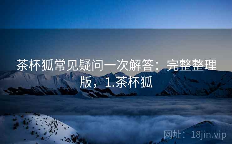 茶杯狐常见疑问一次解答:完整整理版,1.茶杯狐 茶杯狐常见疑问一次解答:完整整理版,1.茶杯狐