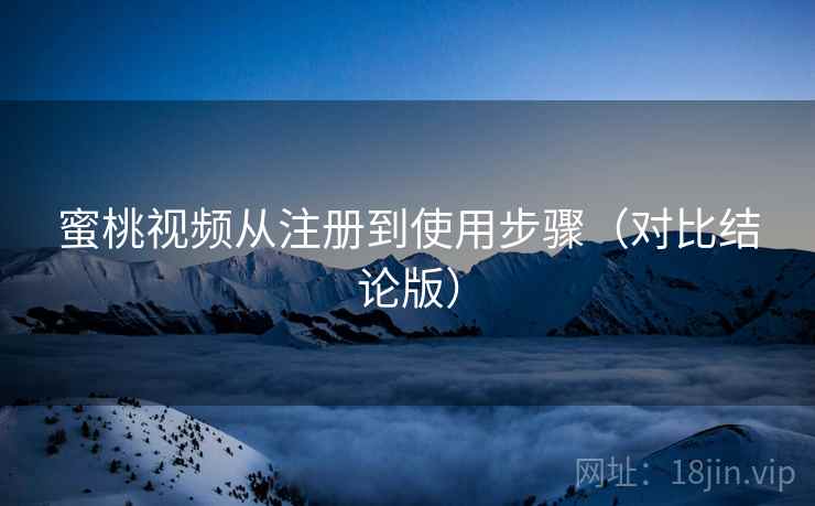 蜜桃视频从注册到使用步骤(对比结论版) 蜜桃视频从注册到使用步骤(对比结论版)