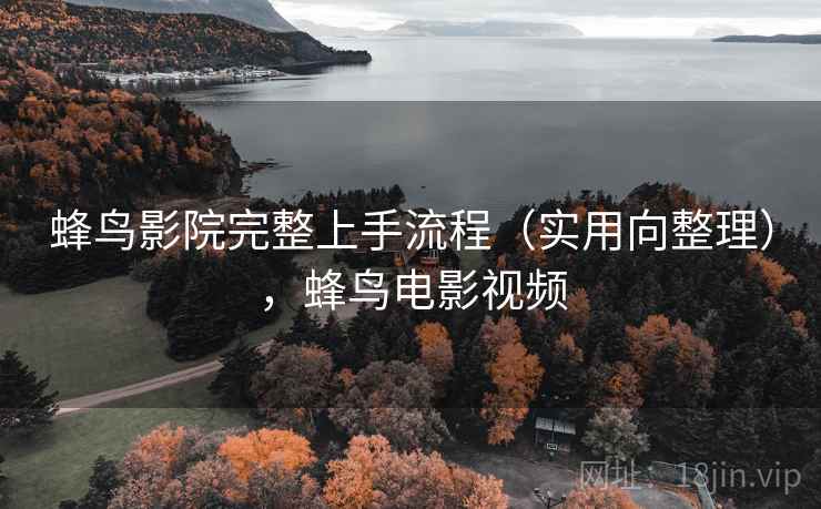 蜂鸟影院完整上手流程(实用向整理),蜂鸟电影视频 蜂鸟影院完整上手流程(实用向整理),蜂鸟电影视频