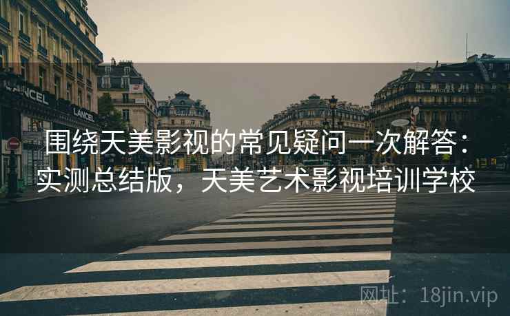 围绕天美影视的常见疑问一次解答:实测总结版,天美艺术影视培训学校 围绕天美影视的常见疑问一次解答:实测总结版,天美艺术影视培训学校