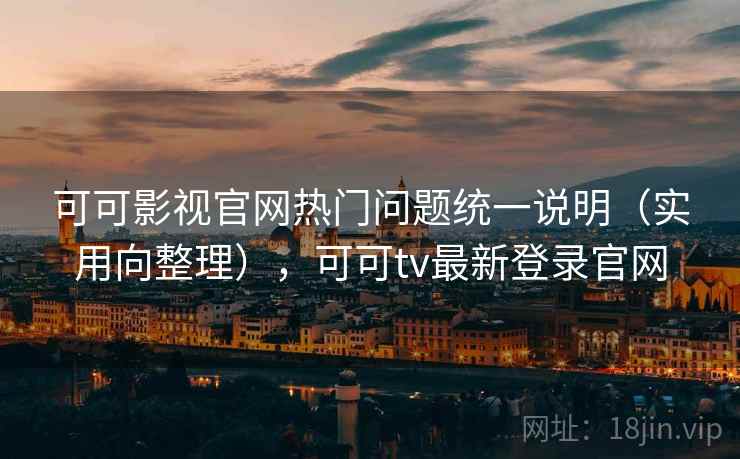 可可影视官网热门问题统一说明(实用向整理),可可tv最新登录官网 可可影视官网热门问题统一说明(实用向整理),可可tv最新登录官网