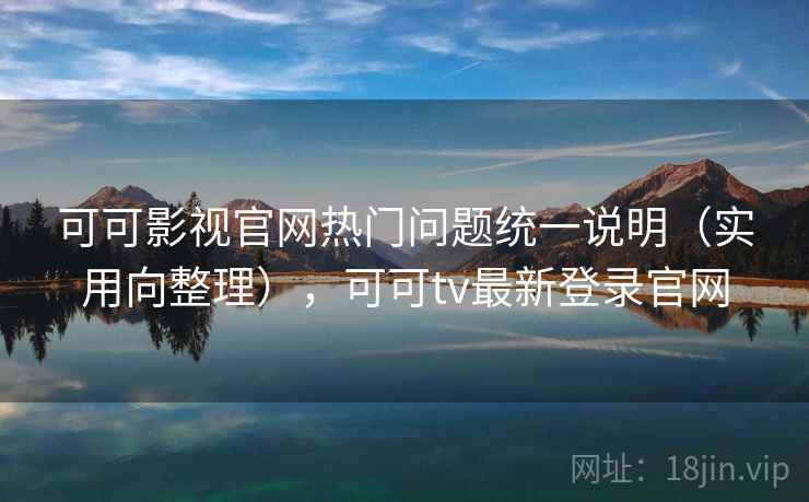 可可影视官网热门问题统一说明(实用向整理),可可tv最新登录官网 可可影视官网热门问题统一说明(实用向整理),可可tv最新登录官网