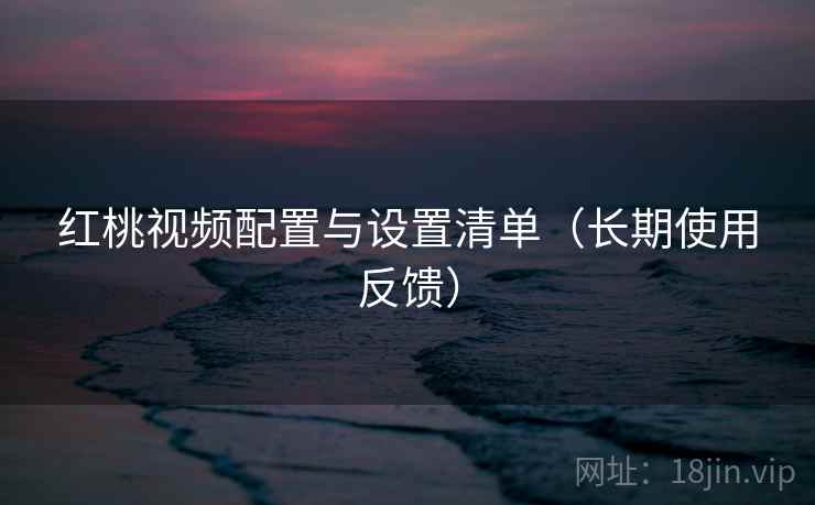红桃视频配置与设置清单(长期使用反馈) 红桃视频配置与设置清单(长期使用反馈)