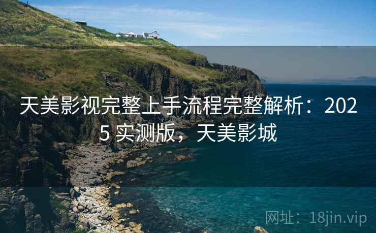 天美影视完整上手流程完整解析:2025 实测版,天美影城 天美影视完整上手流程完整解析:2025 实测版,天美影城