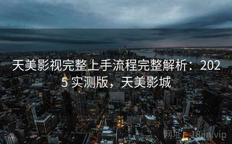 天美影视完整上手流程完整解析:2025 实测版,天美影城 天美影视完整上手流程完整解析:2025 实测版,天美影城