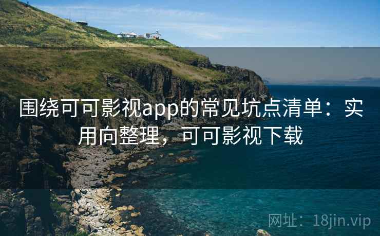 围绕可可影视app的常见坑点清单:实用向整理,可可影视下载 围绕可可影视app的常见坑点清单:实用向整理,可可影视下载