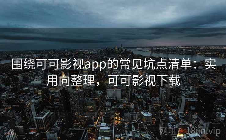 围绕可可影视app的常见坑点清单:实用向整理,可可影视下载 围绕可可影视app的常见坑点清单:实用向整理,可可影视下载