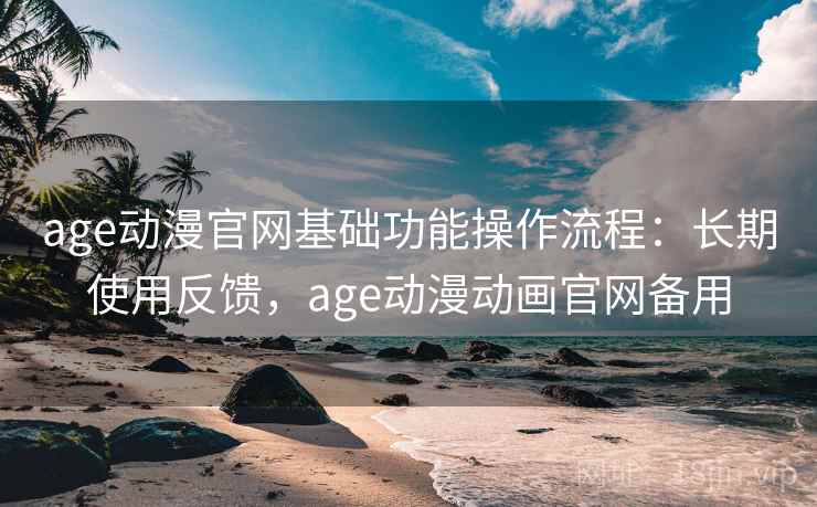 age动漫官网基础功能操作流程:长期使用反馈,age动漫动画官网备用 age动漫官网基础功能操作流程:长期使用反馈,age动漫动画官网备用