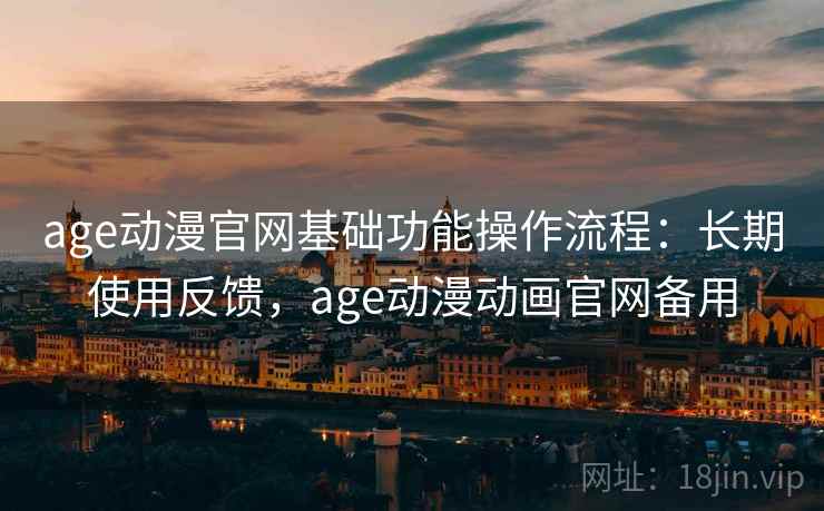 age动漫官网基础功能操作流程:长期使用反馈,age动漫动画官网备用 age动漫官网基础功能操作流程:长期使用反馈,age动漫动画官网备用