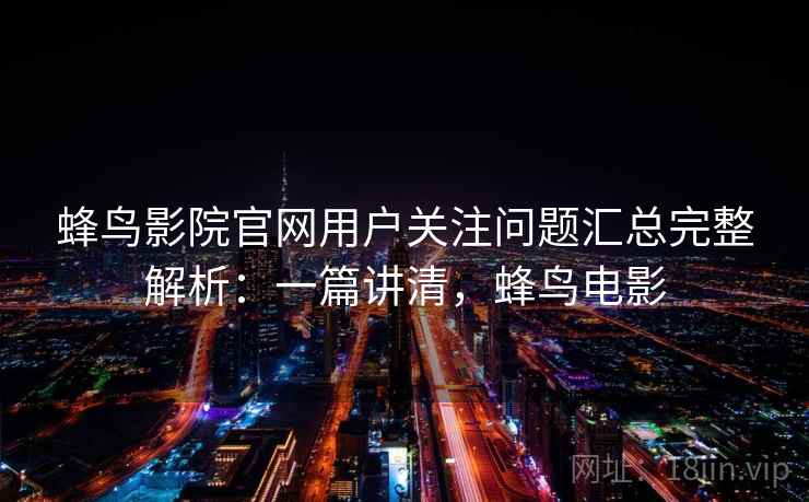 蜂鸟影院官网用户关注问题汇总完整解析:一篇讲清,蜂鸟电影 蜂鸟影院官网用户关注问题汇总完整解析:一篇讲清,蜂鸟电影