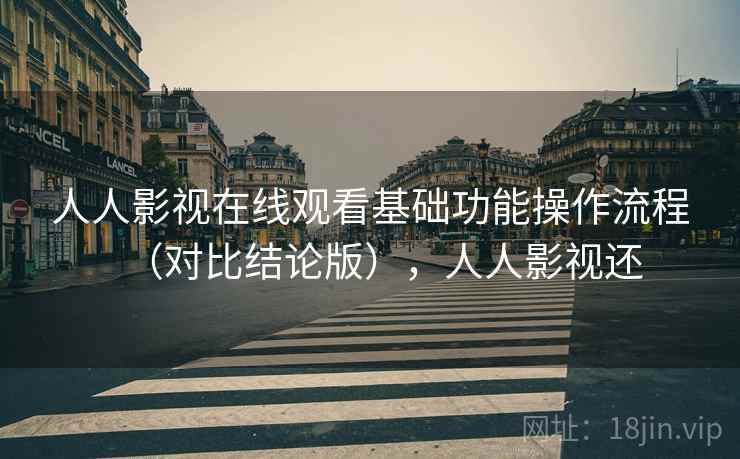人人影视在线观看基础功能操作流程(对比结论版),人人影视还 人人影视在线观看基础功能操作流程(对比结论版),人人影视还