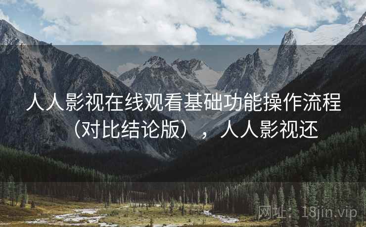 人人影视在线观看基础功能操作流程(对比结论版),人人影视还 人人影视在线观看基础功能操作流程(对比结论版),人人影视还