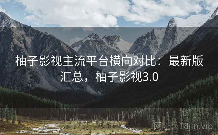 柚子影视主流平台横向对比:最新版汇总,柚子影视3.0 柚子影视主流平台横向对比:最新版汇总,柚子影视3.0