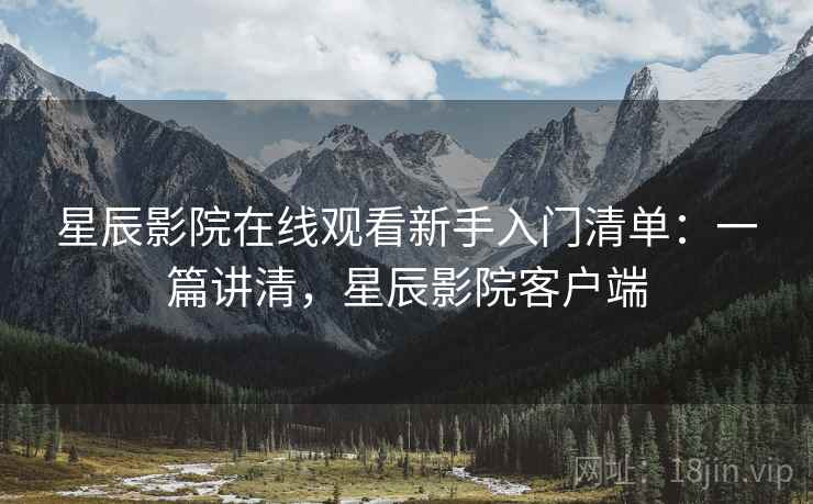 星辰影院在线观看新手入门清单:一篇讲清,星辰影院客户端 星辰影院在线观看新手入门清单:一篇讲清,星辰影院客户端