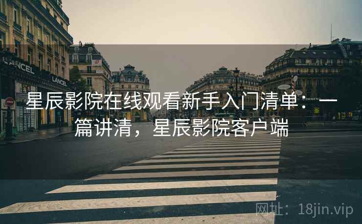 星辰影院在线观看新手入门清单:一篇讲清,星辰影院客户端 星辰影院在线观看新手入门清单:一篇讲清,星辰影院客户端
