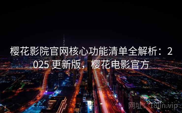 樱花影院官网核心功能清单全解析:2025 更新版,樱花电影官方 樱花影院官网核心功能清单全解析:2025 更新版,樱花电影官方