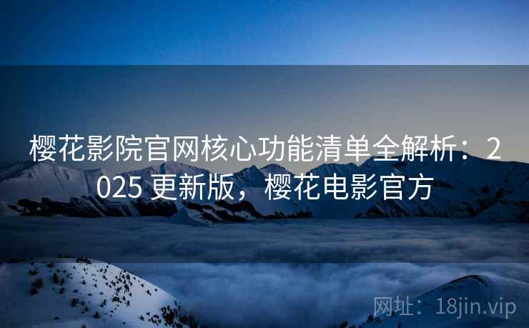樱花影院官网核心功能清单全解析:2025 更新版,樱花电影官方 樱花影院官网核心功能清单全解析:2025 更新版,樱花电影官方