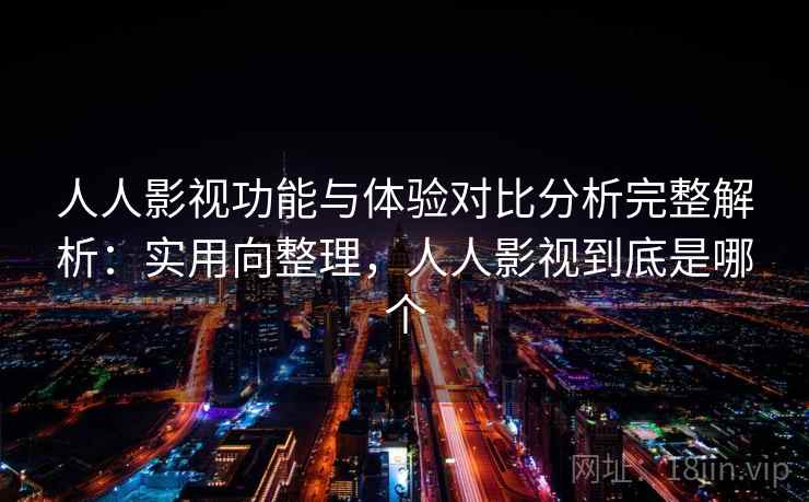 人人影视功能与体验对比分析完整解析:实用向整理,人人影视到底是哪个 人人影视功能与体验对比分析完整解析:实用向整理,人人影视到底是哪个