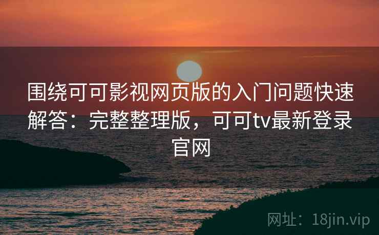 围绕可可影视网页版的入门问题快速解答:完整整理版,可可tv最新登录官网 围绕可可影视网页版的入门问题快速解答:完整整理版,可可tv最新登录官网