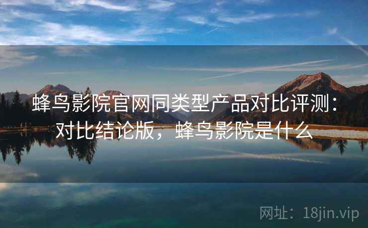 蜂鸟影院官网同类型产品对比评测:对比结论版,蜂鸟影院是什么 蜂鸟影院官网同类型产品对比评测:对比结论版,蜂鸟影院是什么