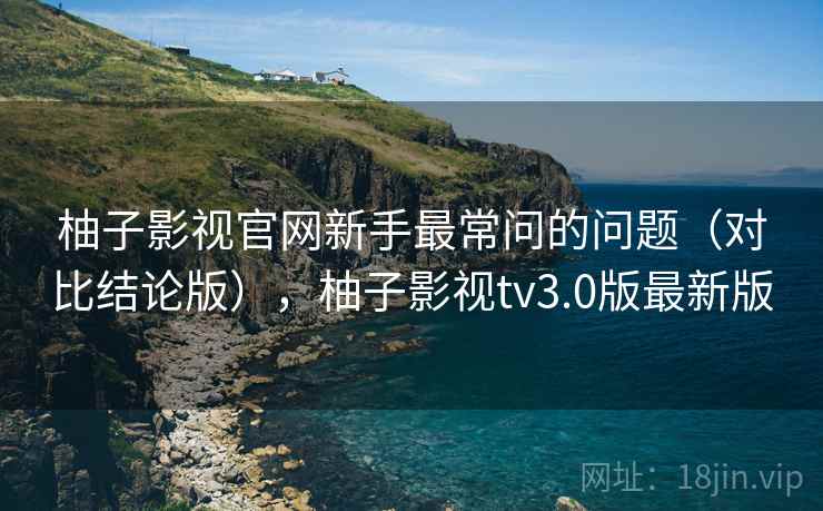 柚子影视官网新手最常问的问题(对比结论版),柚子影视tv3.0版最新版 柚子影视官网新手最常问的问题(对比结论版),柚子影视tv3.0版最新版