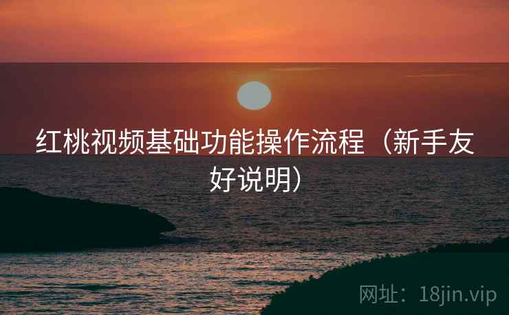 红桃视频基础功能操作流程（新手友好说明）