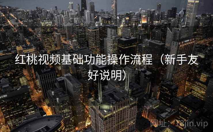红桃视频基础功能操作流程（新手友好说明）