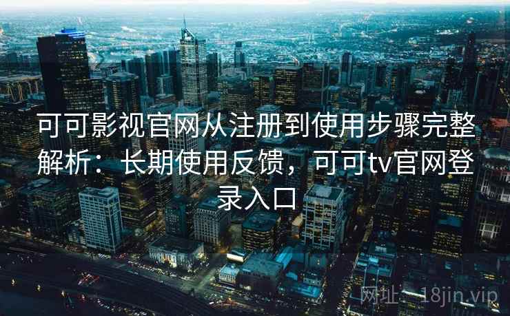 可可影视官网从注册到使用步骤完整解析:长期使用反馈,可可tv官网登录入口 可可影视官网从注册到使用步骤完整解析:长期使用反馈,可可tv官网登录入口
